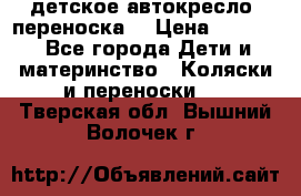 детское автокресло (переноска) › Цена ­ 1 500 - Все города Дети и материнство » Коляски и переноски   . Тверская обл.,Вышний Волочек г.